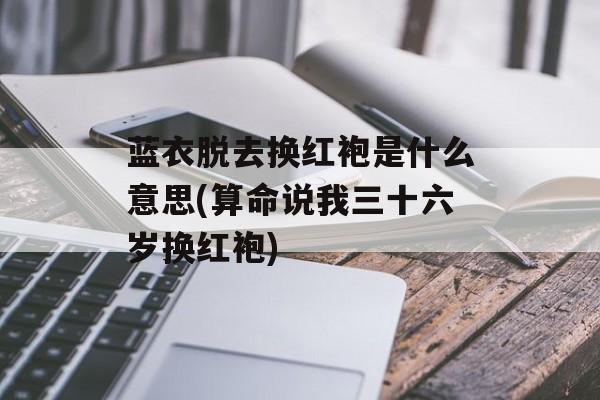 蓝衣脱去换红袍是什么意思(算命说我三十六岁换红袍)-第1张图片-