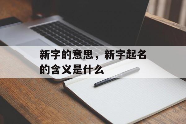 新字的意思，新字起名的含义是什么-第1张图片-