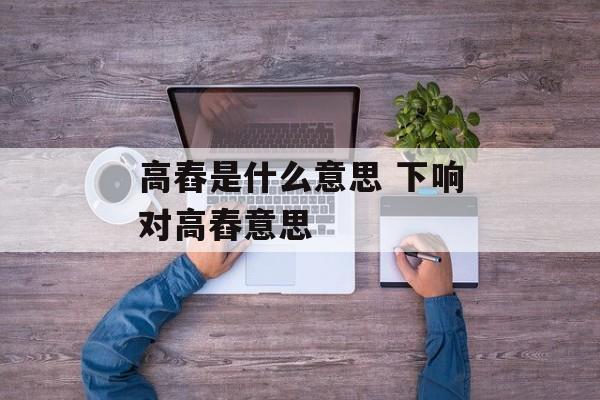 高舂是什么意思 下响对高舂意思-第1张图片-