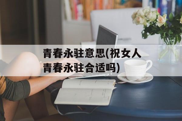 青春永驻意思(祝女人青春永驻合适吗)-第1张图片-