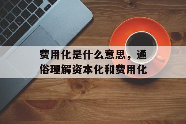 费用化是什么意思，通俗理解资本化和费用化-第1张图片-