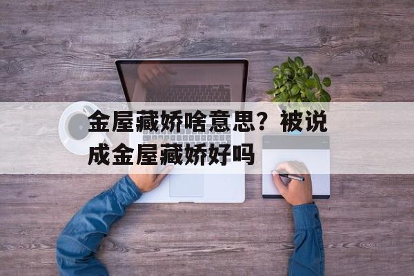 金屋藏娇啥意思？被说成金屋藏娇好吗-第1张图片-