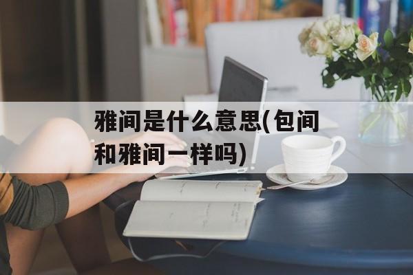 雅间是什么意思(包间和雅间一样吗)-第1张图片-