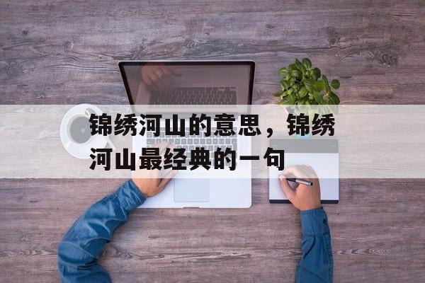 锦绣河山的意思，锦绣河山最经典的一句-第1张图片-