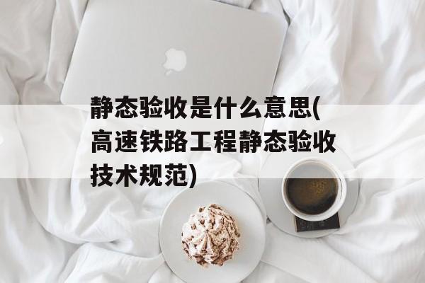 静态验收是什么意思(高速铁路工程静态验收技术规范)-第1张图片-