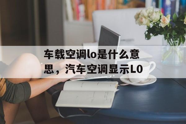 车载空调lo是什么意思，汽车空调显示L0-第1张图片-