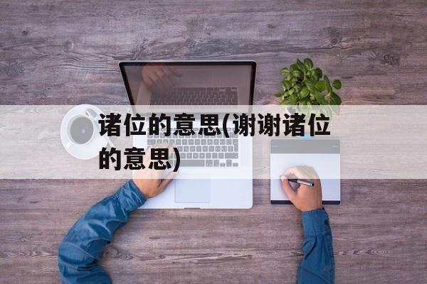诸位的意思(谢谢诸位的意思)-第1张图片-