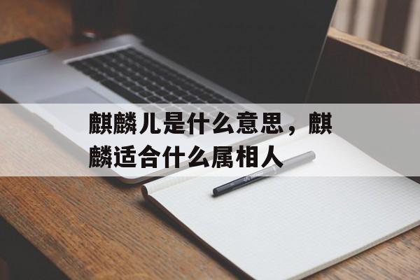 麒麟儿是什么意思，麒麟适合什么属相人-第1张图片-