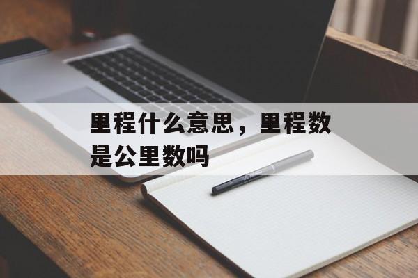 里程什么意思，里程数是公里数吗-第1张图片-