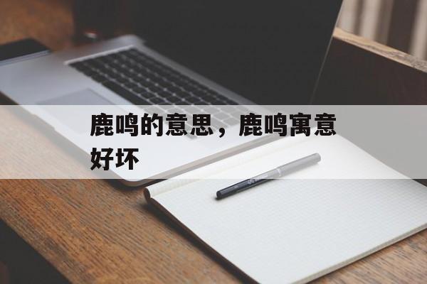 鹿鸣的意思，鹿鸣寓意好坏-第1张图片-