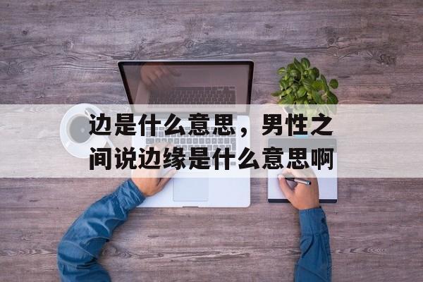 边是什么意思，男性之间说边缘是什么意思啊-第1张图片-
