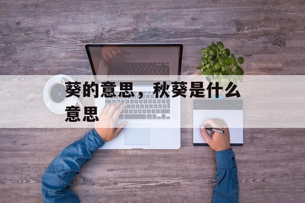 葵的意思，秋葵是什么意思-第1张图片-