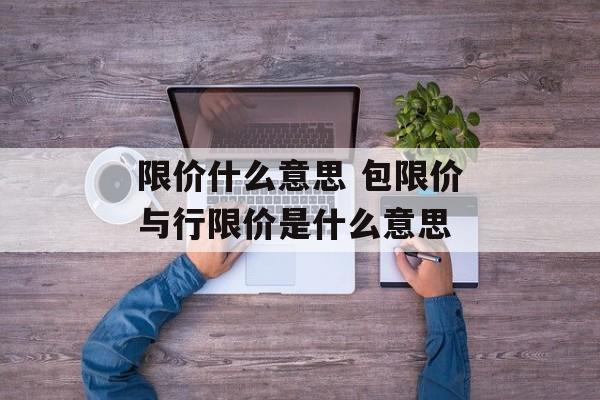 限价什么意思 包限价与行限价是什么意思-第1张图片-