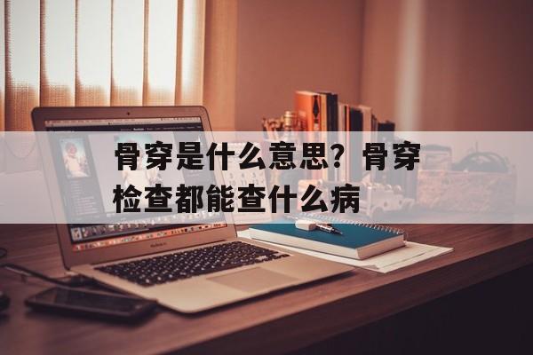 骨穿是什么意思？骨穿检查都能查什么病-第1张图片-