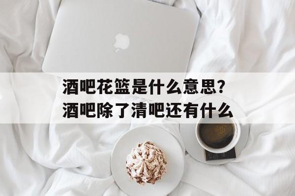 酒吧花篮是什么意思？酒吧除了清吧还有什么-第1张图片-