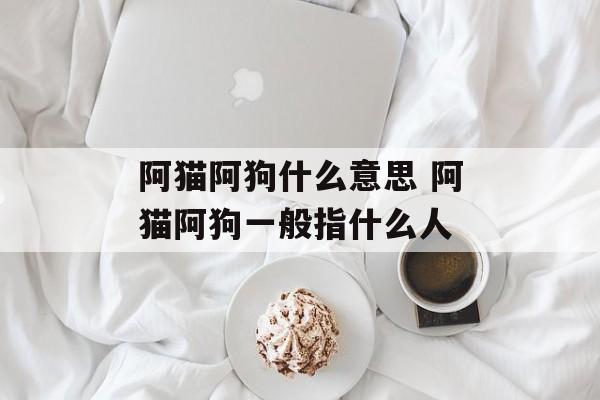 阿猫阿狗什么意思 阿猫阿狗一般指什么人-第1张图片-
