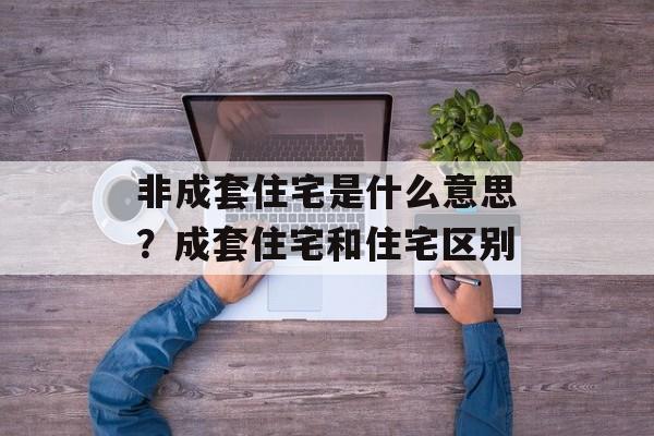 非成套住宅是什么意思？成套住宅和住宅区别-第1张图片-