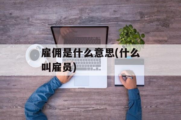 雇佣是什么意思(什么叫雇员)-第1张图片-