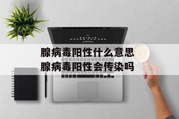 腺病毒阳性什么意思 腺病毒阳性会传染吗-第1张图片-