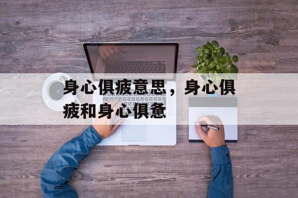 身心俱疲意思，身心俱疲和身心俱惫-第1张图片-