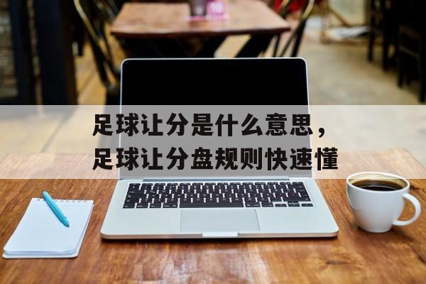 足球让分是什么意思，足球让分盘规则快速懂-第1张图片-