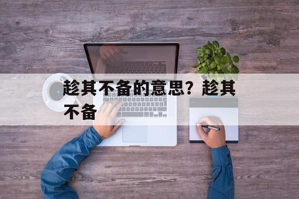 趁其不备的意思？趁其不备-第1张图片-