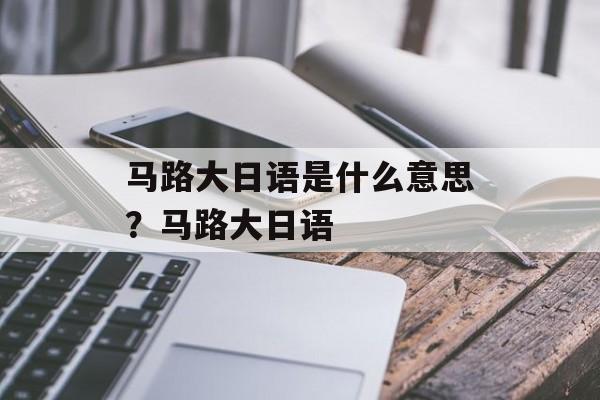 马路大日语是什么意思？马路大日语-第1张图片-