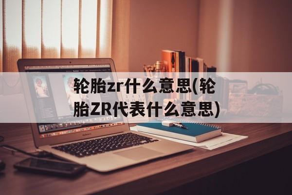 轮胎zr什么意思(轮胎ZR代表什么意思)-第1张图片-