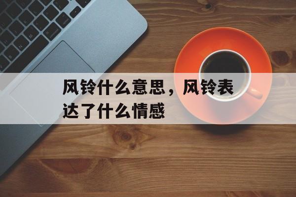 风铃什么意思，风铃表达了什么情感-第1张图片-