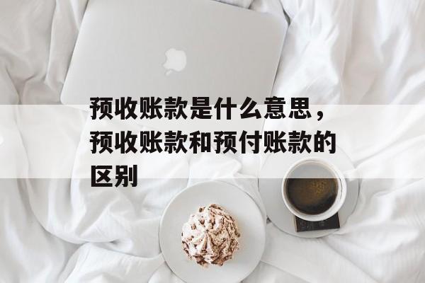 预收账款是什么意思，预收账款和预付账款的区别-第1张图片-