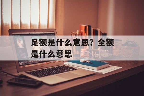 足额是什么意思？全额是什么意思-第1张图片-