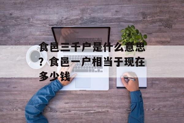 食邑三千户是什么意思？食邑一户相当于现在多少钱-第1张图片-