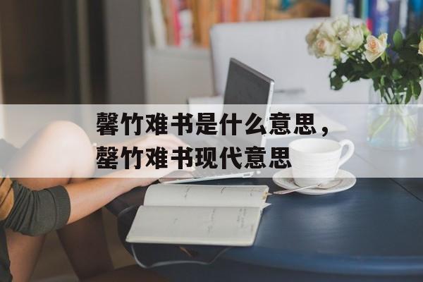 馨竹难书是什么意思，罄竹难书现代意思-第1张图片-