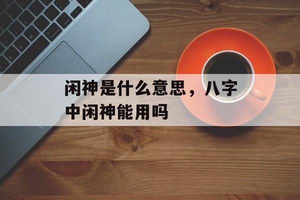 闲神是什么意思，八字中闲神能用吗-第1张图片-
