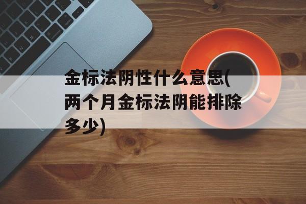 金标法阴性什么意思(两个月金标法阴能排除多少)-第1张图片-