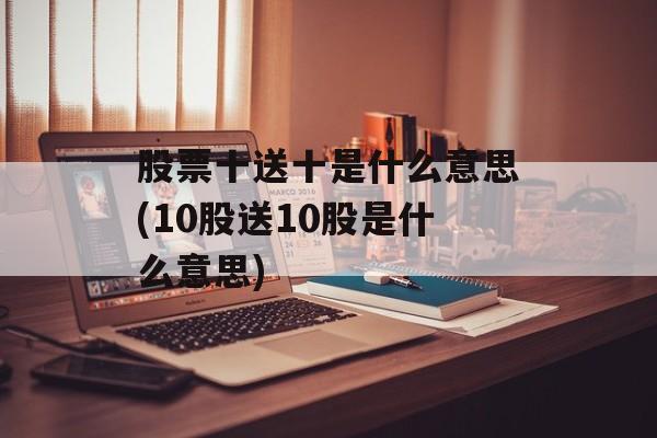 股票十送十是什么意思(10股送10股是什么意思)-第1张图片-