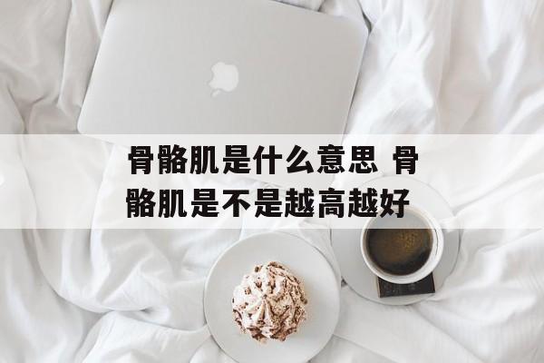 骨骼肌是什么意思 骨骼肌是不是越高越好-第1张图片-