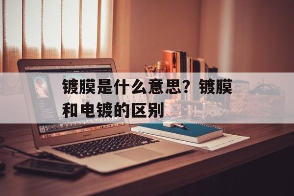 镀膜是什么意思？镀膜和电镀的区别-第1张图片-