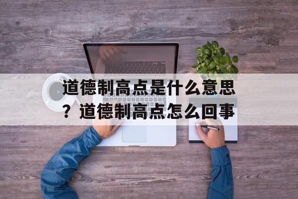 道德制高点是什么意思？道德制高点怎么回事-第1张图片-