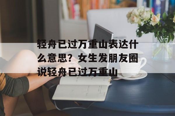 轻舟已过万重山表达什么意思？女生发朋友圈说轻舟已过万重山-第1张图片-