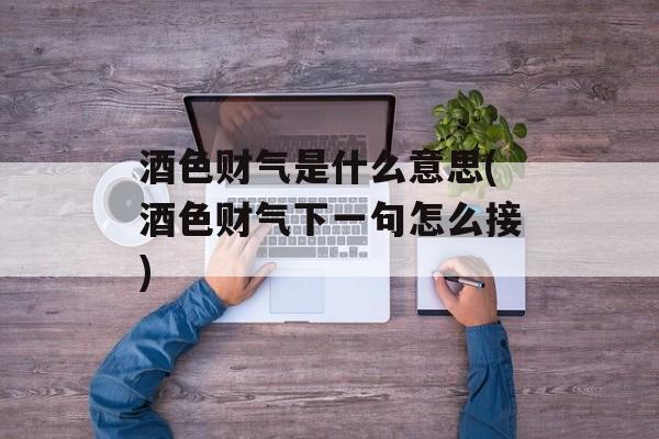 酒色财气是什么意思(酒色财气下一句怎么接)-第1张图片-