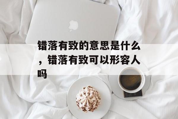 错落有致的意思是什么，错落有致可以形容人吗-第1张图片-