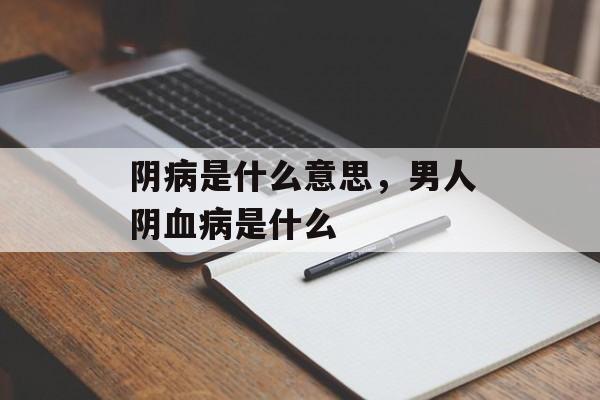 阴病是什么意思，男人阴血病是什么-第1张图片-