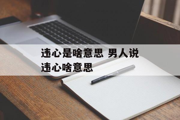 违心是啥意思 男人说违心啥意思-第1张图片-