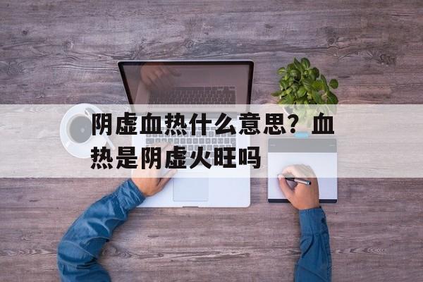 阴虚血热什么意思？血热是阴虚火旺吗-第1张图片-
