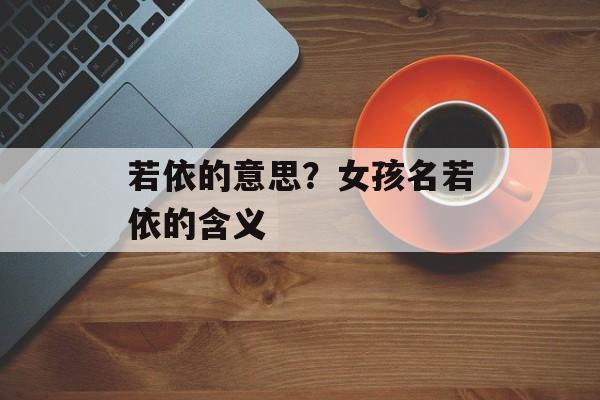 若依的意思？女孩名若依的含义-第1张图片-