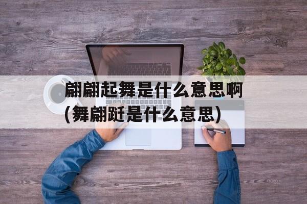 翩翩起舞是什么意思啊(舞翩跹是什么意思)-第1张图片-