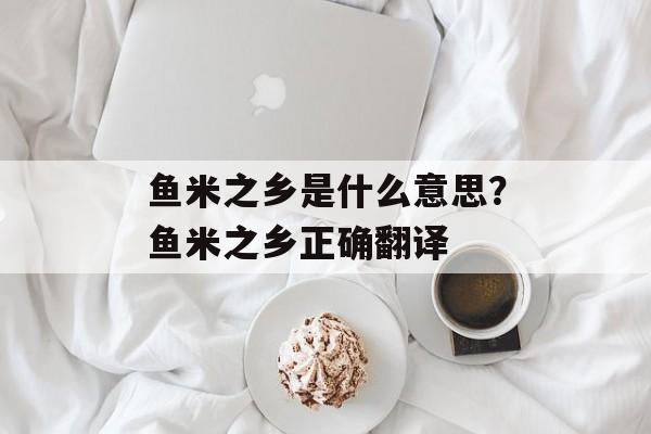 鱼米之乡是什么意思？鱼米之乡正确翻译-第1张图片-