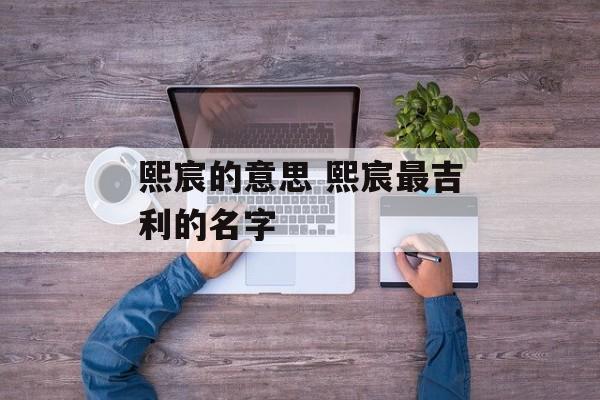 熙宸的意思 熙宸最吉利的名字-第1张图片-