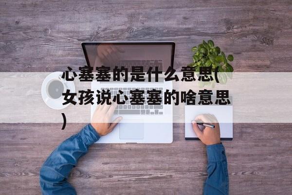 心塞塞的是什么意思(女孩说心塞塞的啥意思)-第1张图片-